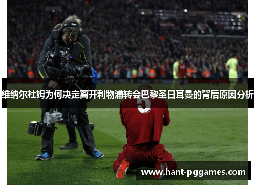 维纳尔杜姆为何决定离开利物浦转会巴黎圣日耳曼的背后原因分析