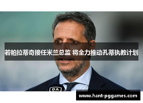 若帕拉蒂奇接任米兰总监 将全力推动孔蒂执教计划