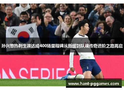 孙兴慜热刺生涯达成400场里程碑从新援到队魂传奇进阶之路再启