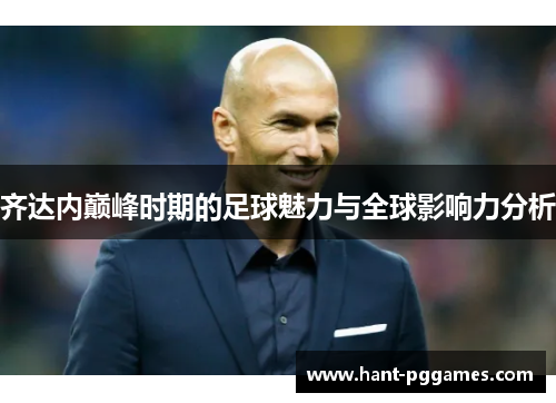 齐达内巅峰时期的足球魅力与全球影响力分析